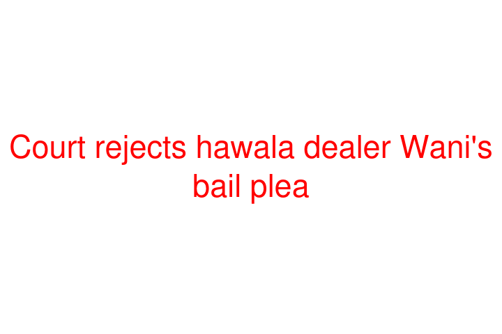 Court rejects hawala dealer Wani's bail plea