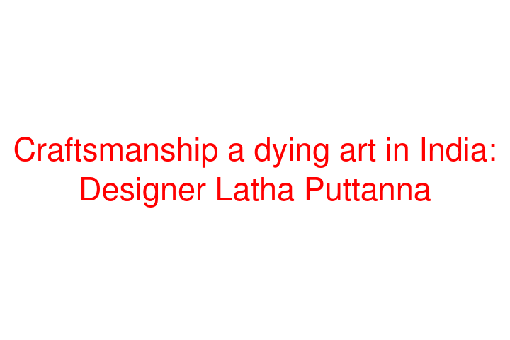 Craftsmanship a dying art in India: Designer Latha Puttanna