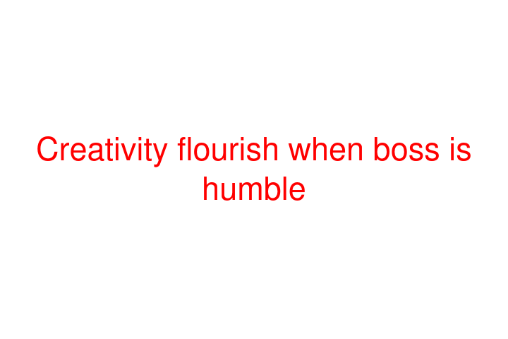 Creativity flourish when boss is humble