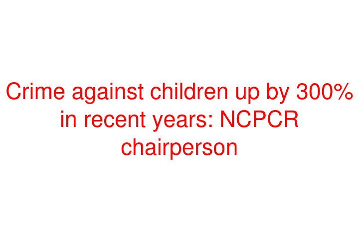 Crime against children up by 300% in recent years: NCPCR chairperson