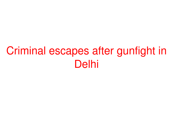 Criminal escapes after gunfight in Delhi