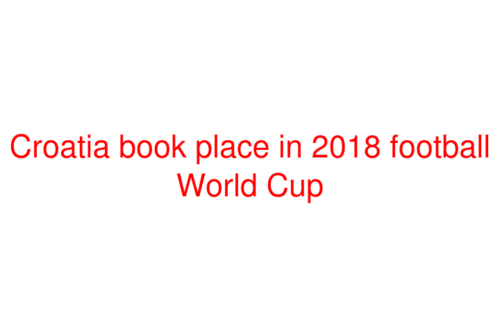 Croatia book place in 2018 football World Cup