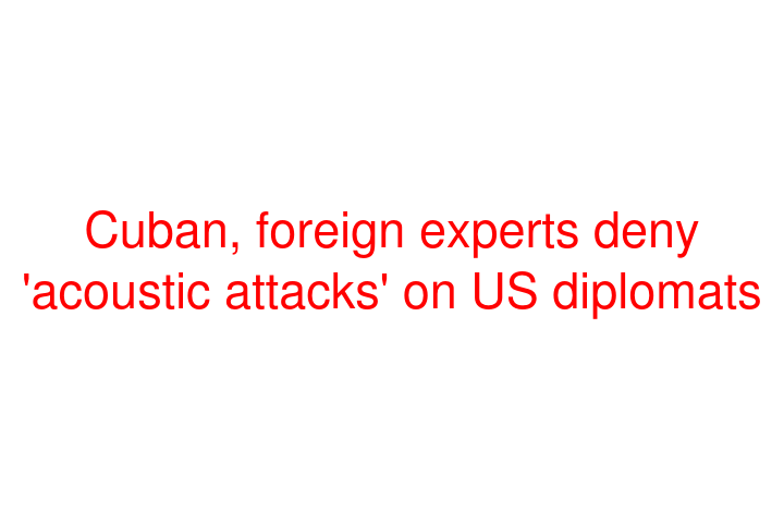 Cuban, foreign experts deny 'acoustic attacks' on US diplomats