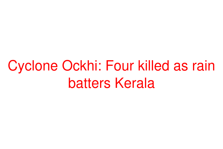 Cyclone Ockhi: Four killed as rain batters Kerala