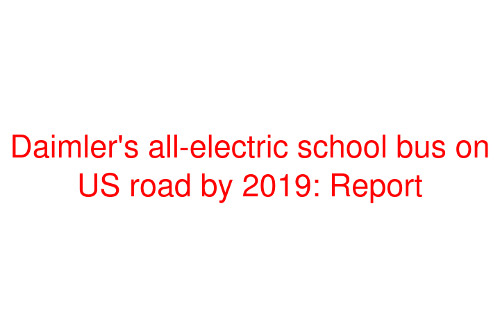 Daimler's all-electric school bus on US road by 2019: Report