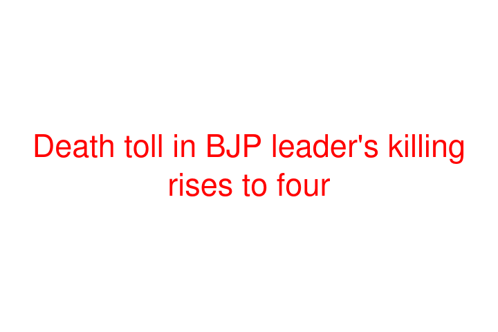 Death toll in BJP leader's killing rises to four