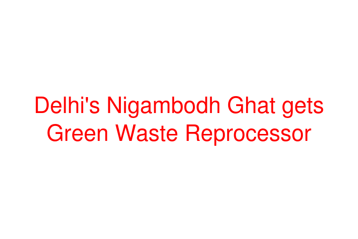 Delhi's Nigambodh Ghat gets Green Waste Reprocessor