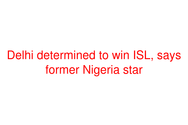 Delhi determined to win ISL, says former Nigeria star