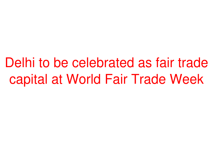 Delhi to be celebrated as fair trade capital at World Fair Trade Week