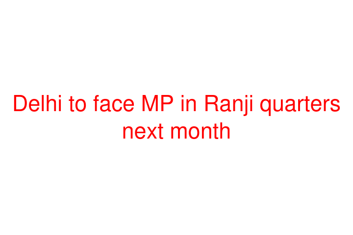 Delhi to face MP in Ranji quarters next month