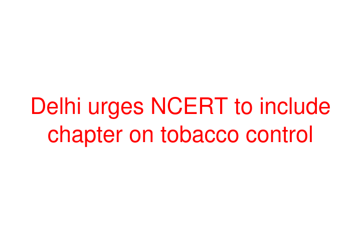 Delhi urges NCERT to include chapter on tobacco control