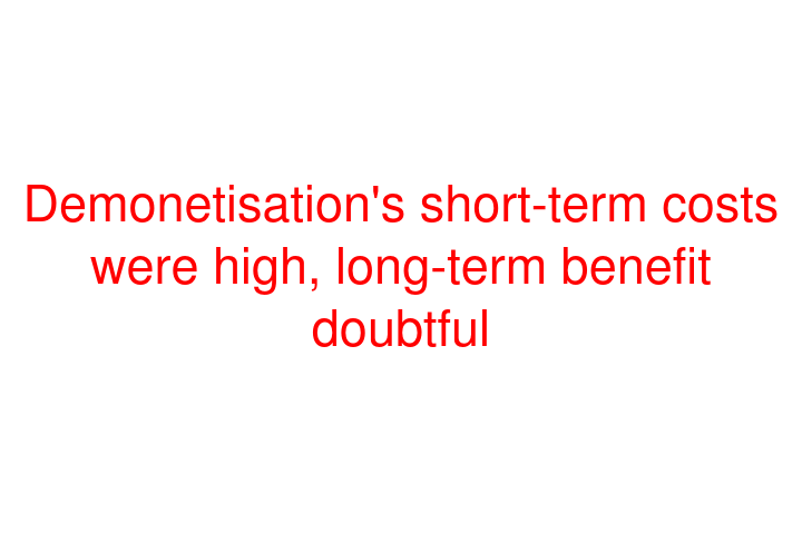 Demonetisation's short-term costs were high, long-term benefit doubtful