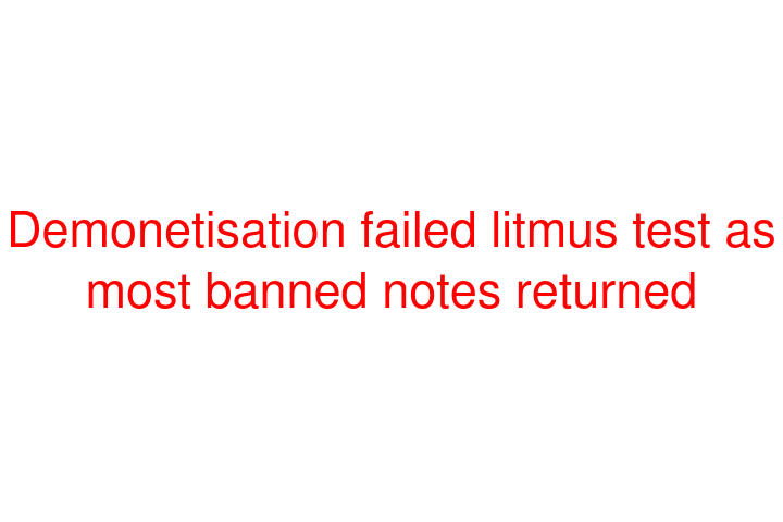 Demonetisation failed litmus test as most banned notes returned