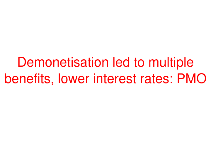 Demonetisation led to multiple benefits, lower interest rates: PMO