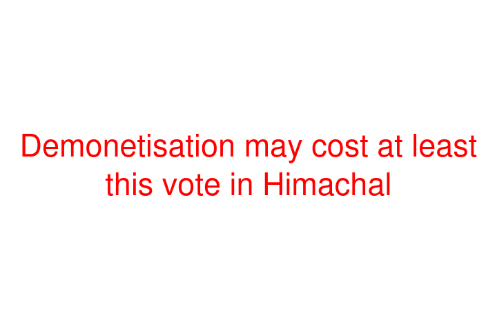 Demonetisation may cost at least this vote in Himachal