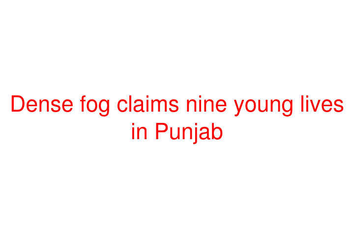 Dense fog claims nine young lives in Punjab