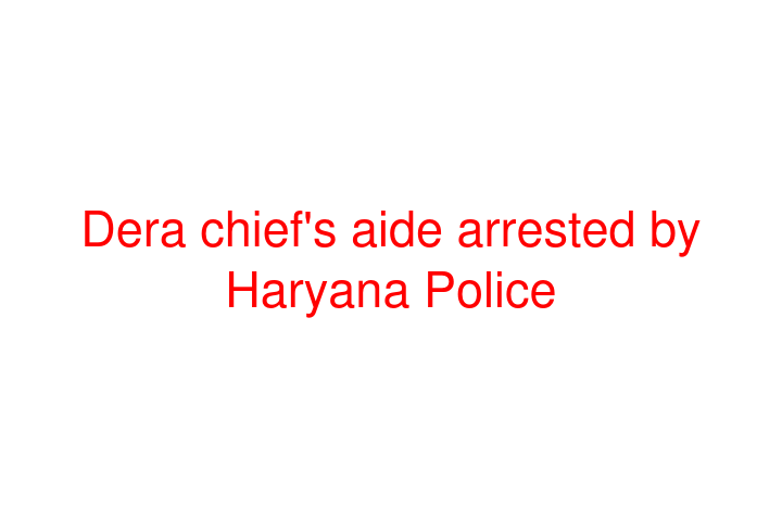 Dera chief's aide arrested by Haryana Police