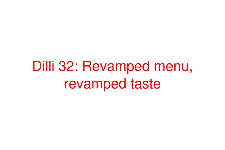 Dilli 32: Revamped menu, revamped taste