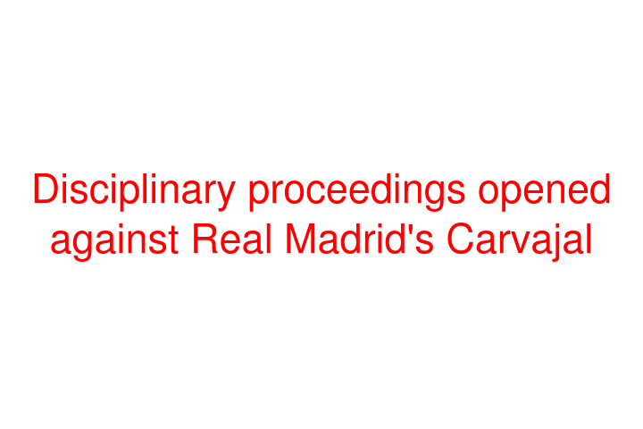 Disciplinary proceedings opened against Real Madrid's Carvajal