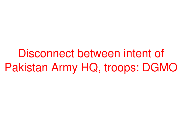 Disconnect between intent of Pakistan Army HQ, troops: DGMO
