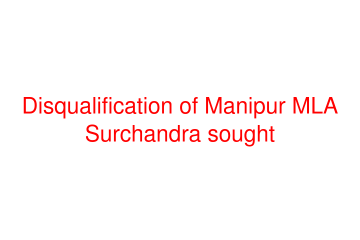 Disqualification of Manipur MLA Surchandra sought