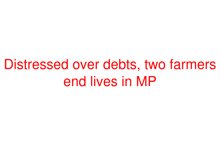 Distressed over debts, two farmers end lives in MP