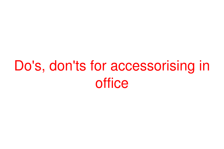 Do's, don'ts for accessorising in office