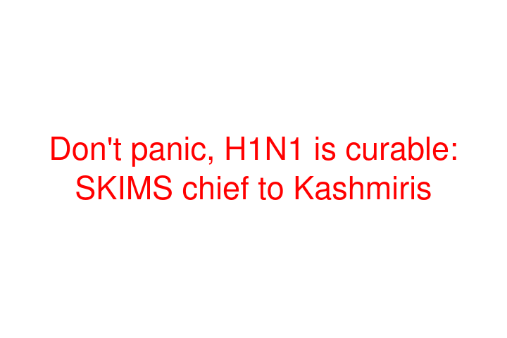 Don't panic, H1N1 is curable: SKIMS chief to Kashmiris