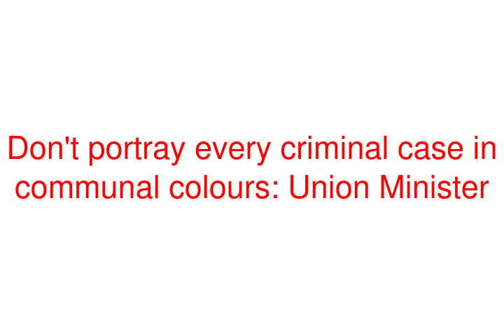 Don't portray every criminal case in communal colours: Union Minister