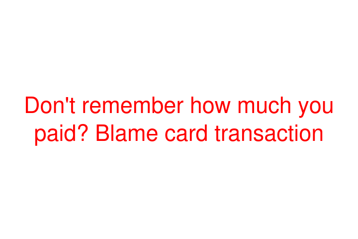 Don't remember how much you paid? Blame card transaction