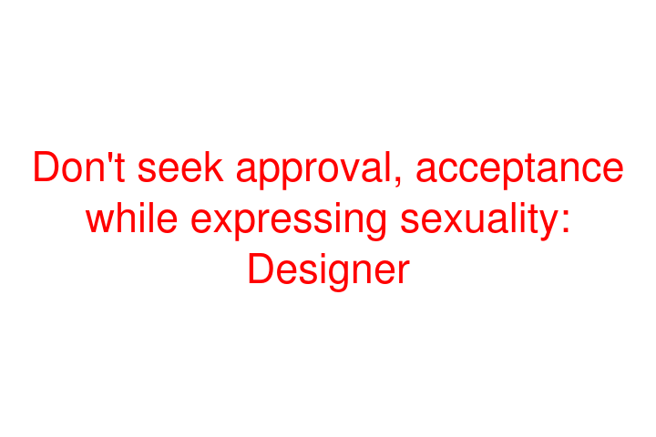 Don't seek approval, acceptance while expressing sexuality: Designer