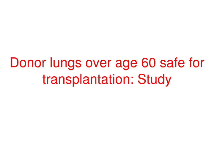 Donor lungs over age 60 safe for transplantation: Study