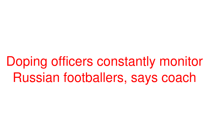 Doping officers constantly monitor Russian footballers, says coach