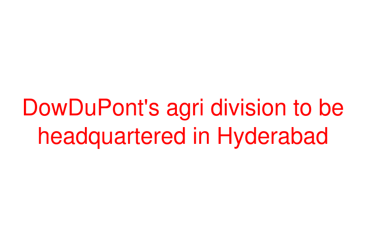 DowDuPont's agri division to be headquartered in Hyderabad