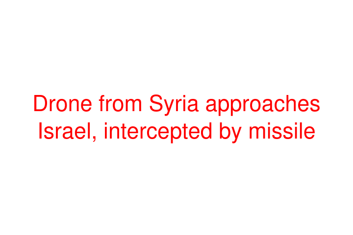 Drone from Syria approaches Israel, intercepted by missile