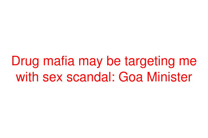 Drug mafia may be targeting me with sex scandal: Goa Minister