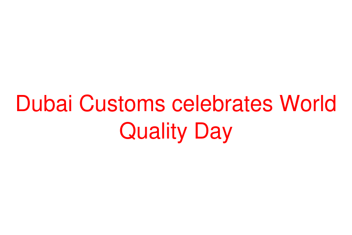 Dubai Customs celebrates World Quality Day