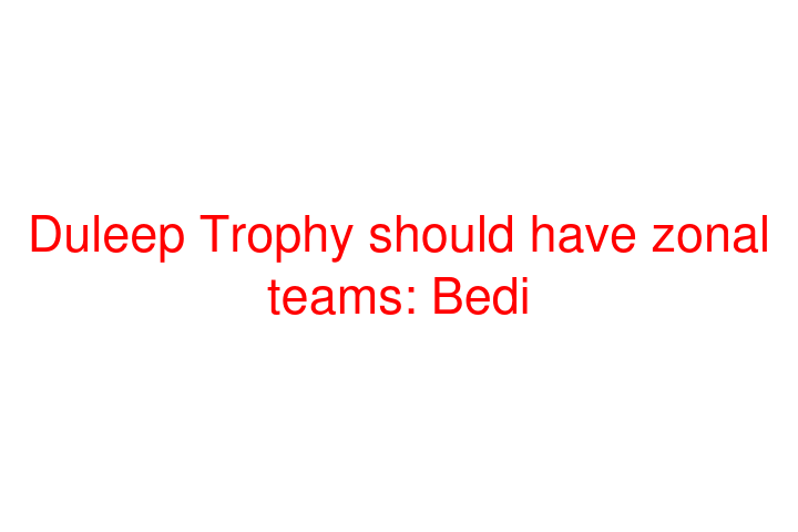 Duleep Trophy should have zonal teams: Bedi