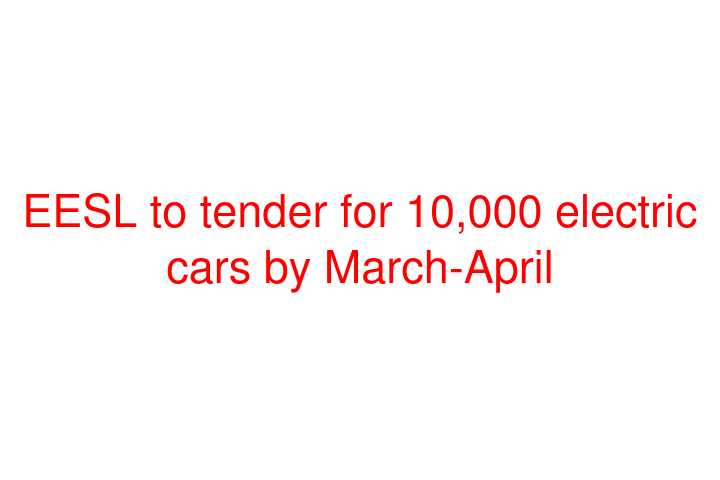 EESL to tender for 10,000 electric cars by March-April