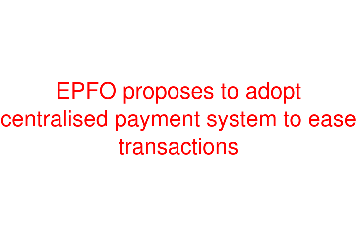 EPFO proposes to adopt centralised payment system to ease transactions