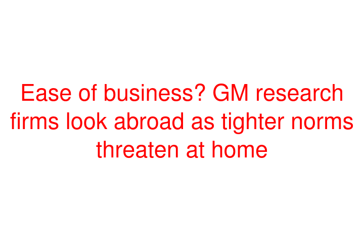 Ease of business? GM research firms look abroad as tighter norms threaten at home