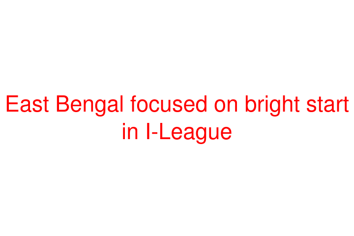 East Bengal focused on bright start in I-League