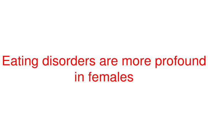 Eating disorders are more profound in females