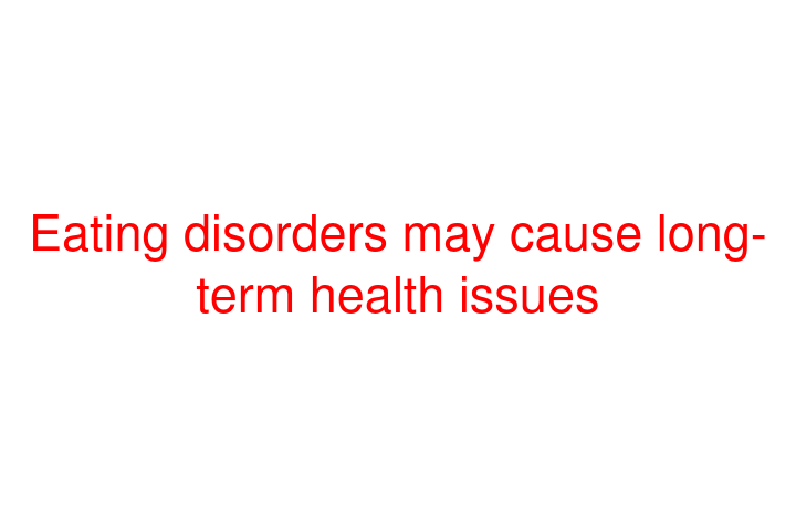 Eating disorders may cause long-term health issues