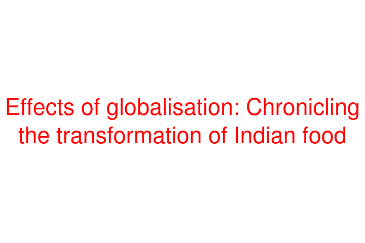Effects of globalisation: Chronicling the transformation of Indian food