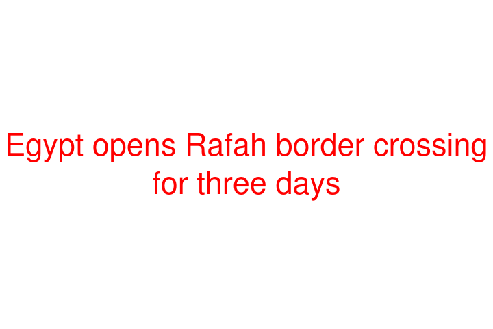 Egypt opens Rafah border crossing for three days