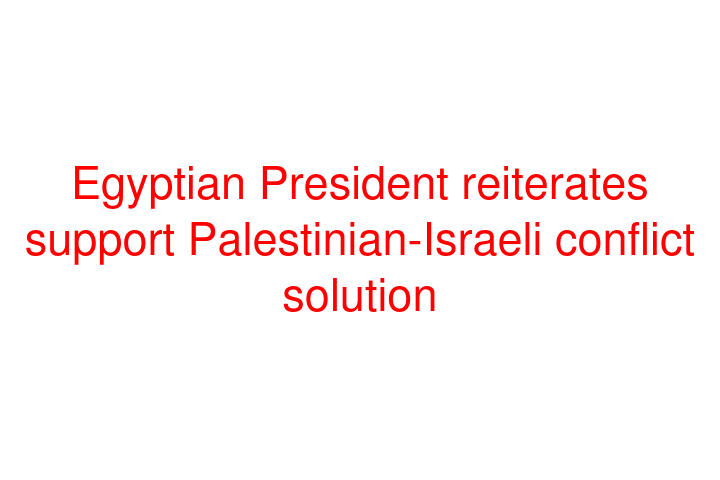 Egyptian President reiterates support Palestinian-Israeli conflict solution