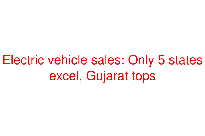 Electric vehicle sales: Only 5 states excel, Gujarat tops