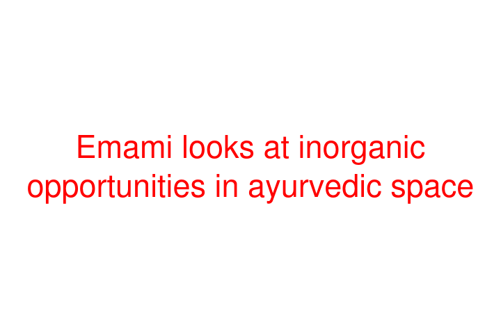 Emami looks at inorganic opportunities in ayurvedic space