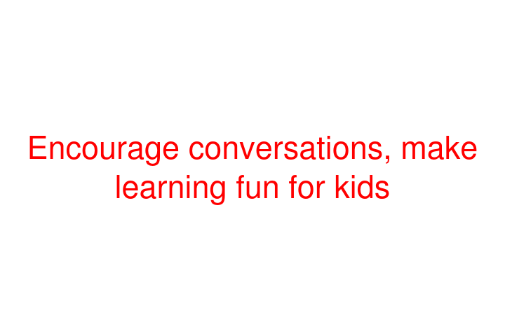 Encourage conversations, make learning fun for kids
